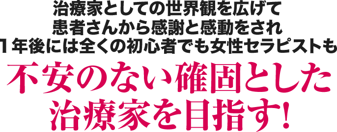 治療家としての世界観を広げて患者さんから感謝と感動をされ１年後には全くの初心者でも女性セラピストでも不安のない確固とした治療家を目指す！