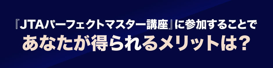 『JTAパーフェクトマスター講座』に参加することであなたが得られるメリットは？