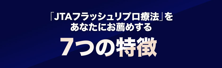 「ＪＴＡフラッシュリプロ療法」をあなたにお薦めする７つの特徴