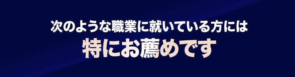 次のような職業に就いている方には特にお薦めです。