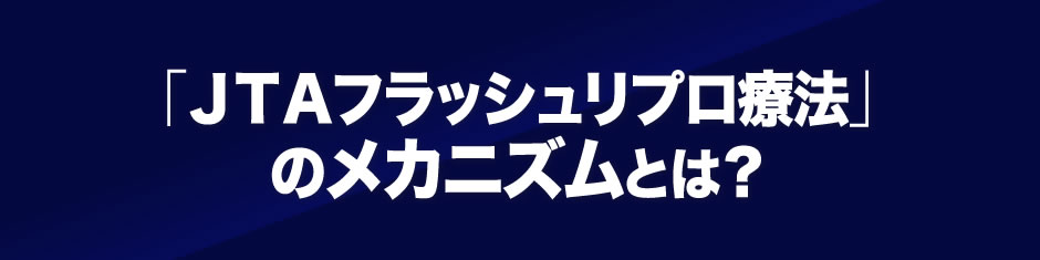 「ＪＴＡフラッシュリプロ療法」のメカニズムとは？