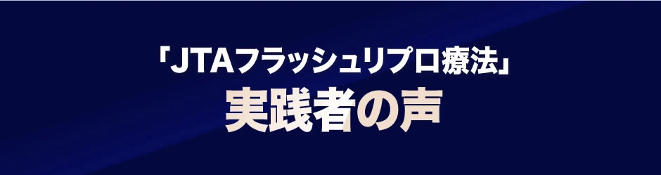 「ＪＴＡフラッシュリプロ療法」実践者の声