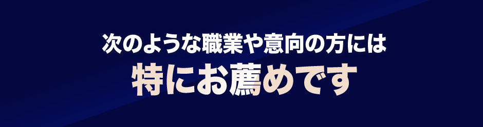 次のような職業や意向の方には特にお薦めです。