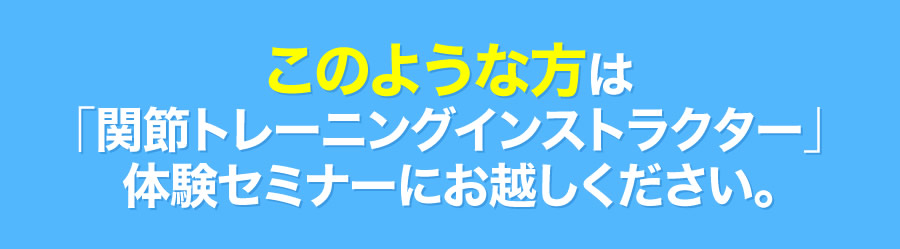 このような方は「関節トレーニングインストラクター」体験セミナーにお越しください。