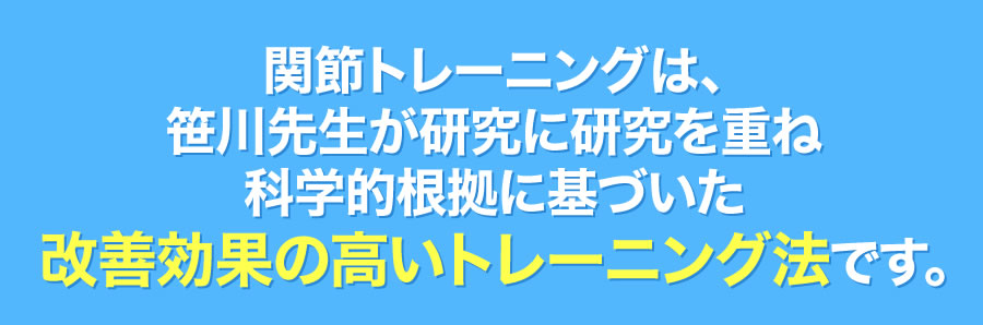 関節トレーニングは、笹川先生が研究に研究を重ね科学的根拠に基づいた改善効果の高いトレーニング法です。