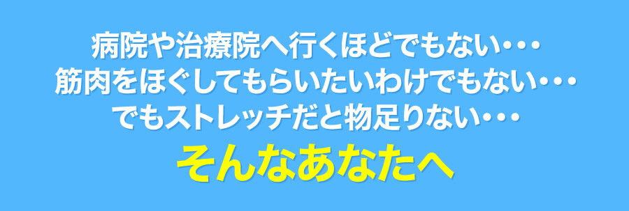 病院や治療院へ行くほどでもない・・・筋肉をほぐしてもらいたいわけでもない・・・でもストレッチだと物足りない・・・そんなあなたへ