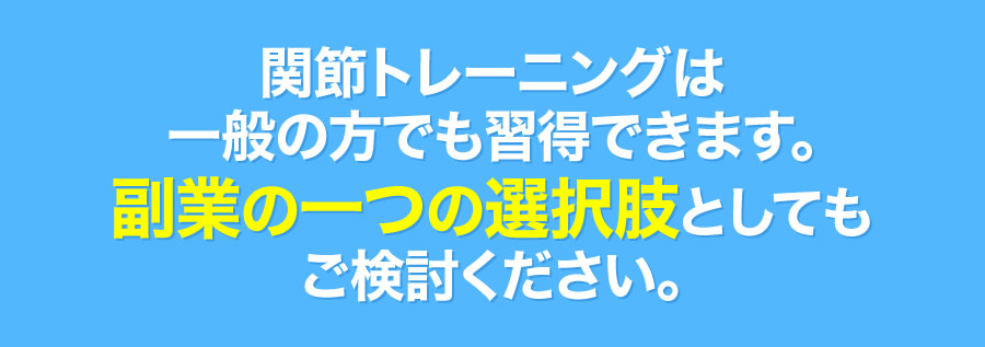 関節トレーニングは一般の方でも習得できます。副業の一つの選択肢としてもご検討ください。