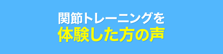 関節トレーニングを体験した方の声