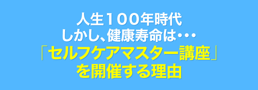 人生１００年時代しかし、健康寿命は・・・「セルフケアマスター講座」を開催する理由