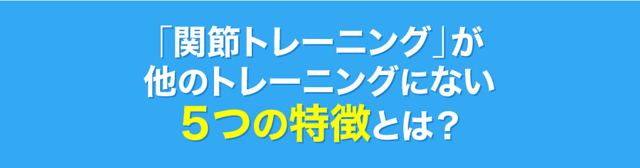 「関節トレーニング」が他のトレーニングにない５つの特徴とは？