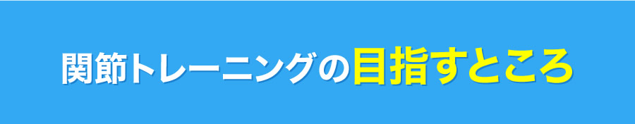 関節トレーニングの目指すところ