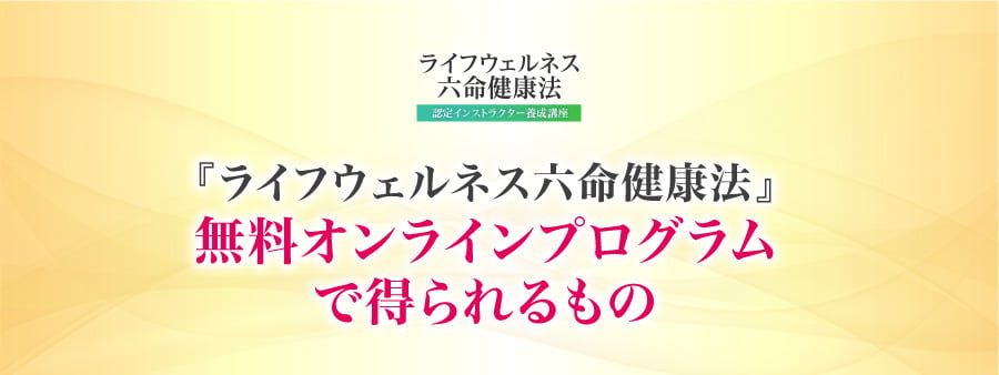 『ライフウェルネス六命健康法』無料オンラインプログラムで得られるもの