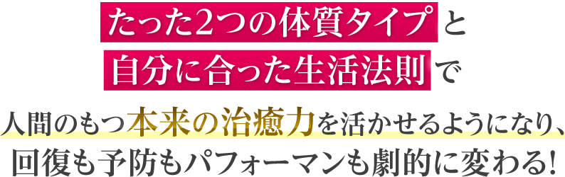 たった２つの体質タイプと自分に合った生活法則で人間のもつ本来の治癒力を活かせるようになり、回復も予防もパフォーマンスも劇的に変わる！