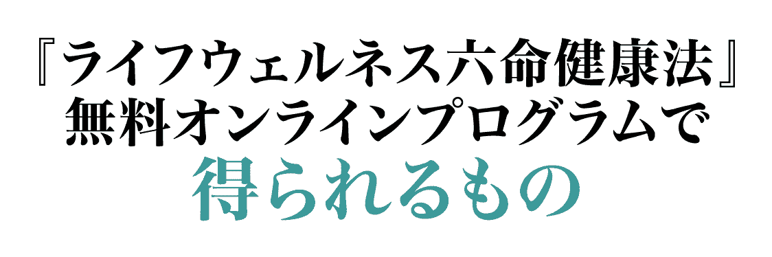 ライフウェルネス六命健康法 無料オンラインプログラムで得られるもの
