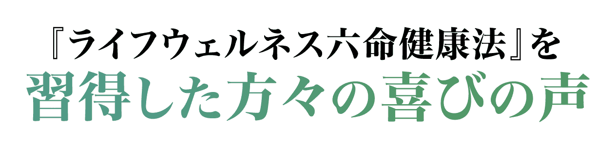 ライフウェルネス六命健康法を習得した方々の喜びの声