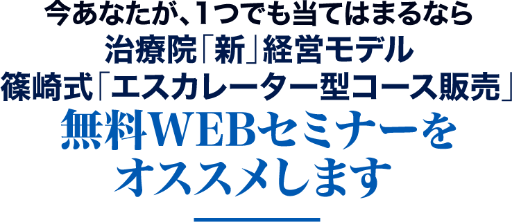 今あなたが、1つでも当てはまるなら治療院「新」経営モデル篠崎式「エスカレーター型コース販売」無料WEBセミナーをオススメします
