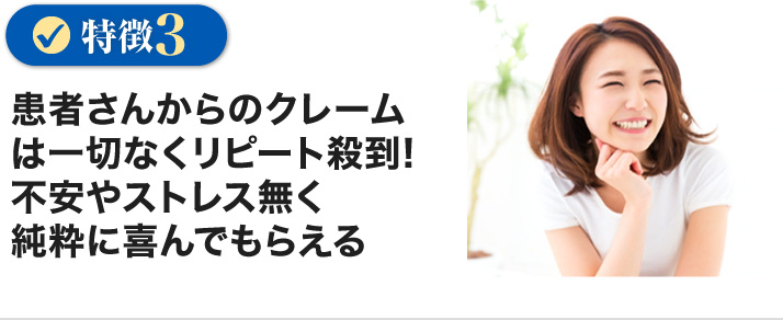 患者さんからのクレームは一切なくリピート殺到！不安やストレス無く純粋に喜んでもらえる