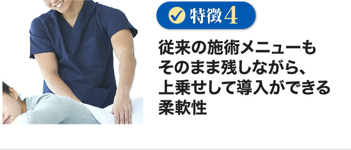 従来の施術メニューもそのまま残しながら、上乗せして導入ができる柔軟性