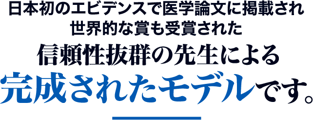 日本初のエビデンスで医学論文に掲載され世界的な賞も受賞された信頼性抜群の先生による完成されたモデルです