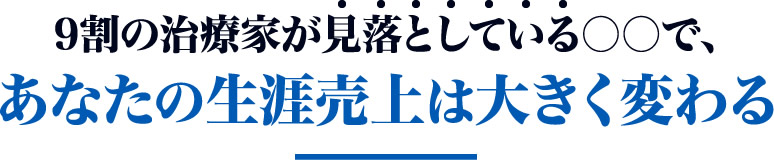 9割の治療家が見落としている〇〇で、あなたの生涯売上は大きく変わる