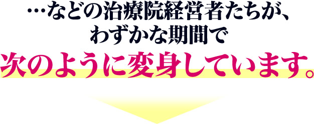 ・・・などの治療院経営者たちが、わずかな期間で次のように変身しています。