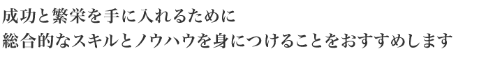成功と繁栄を手に入れるために総合的なスキルとノウハウを身につけることをおすすめします